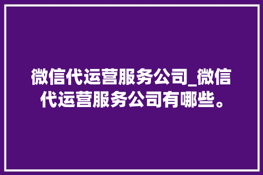 微信代运营服务公司_微信代运营服务公司有哪些。 微信代运营服务公司_微信代运营服务公司有哪些。 网站建设公司