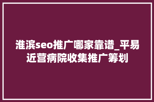 淮滨seo推广哪家靠谱_平易近营病院收集推广筹划 淮滨seo推广哪家靠谱_平易近营病院收集推广筹划 百度SEO