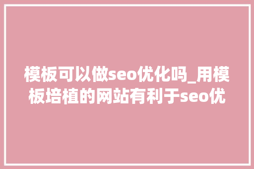模板可以做seo优化吗_用模板培植的网站有利于seo优化吗 模板可以做seo优化吗_用模板培植的网站有利于seo优化吗 网站建设公司