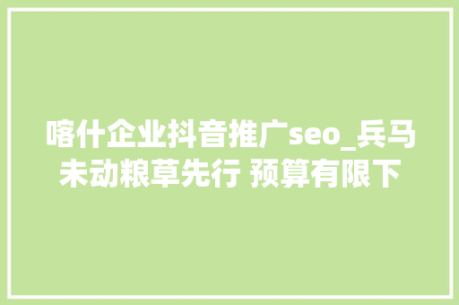 喀什企业抖音推广seo_兵马未动粮草先行 预算有限下的广告策略实现全网覆盖与私域引 喀什企业抖音推广seo_兵马未动粮草先行 预算有限下的广告策略实现全网覆盖与私域引 搜狗SEO