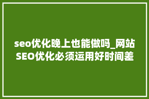 seo优化晚上也能做吗_网站SEO优化必须运用好时间差 seo优化晚上也能做吗_网站SEO优化必须运用好时间差 SEO关键词