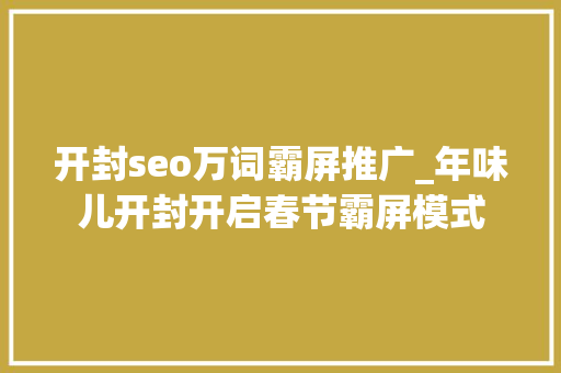 开封seo万词霸屏推广_年味儿开封开启春节霸屏模式 开封seo万词霸屏推广_年味儿开封开启春节霸屏模式 网站建设公司
