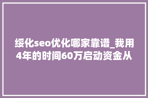 绥化seo优化哪家靠谱_我用4年的时间60万启动资金从0做到了15个亿 绥化seo优化哪家靠谱_我用4年的时间60万启动资金从0做到了15个亿 SEO关键词