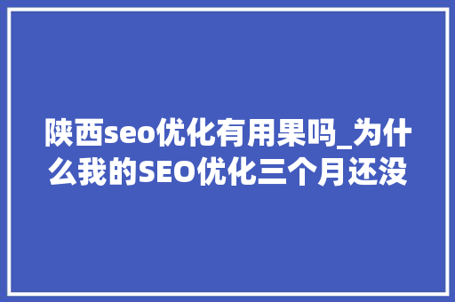 陕西seo优化有用果吗_为什么我的SEO优化三个月还没有效果 陕西seo优化有用果吗_为什么我的SEO优化三个月还没有效果 搜狗SEO