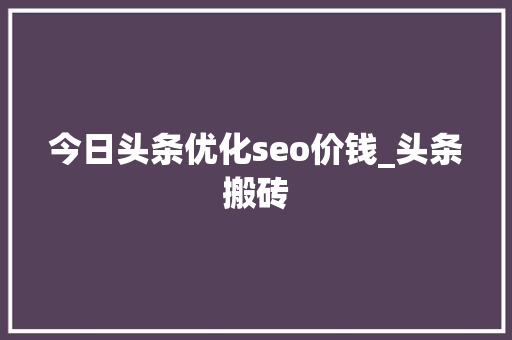 今日头条优化seo价钱_头条搬砖 今日头条优化seo价钱_头条搬砖 必应SEO