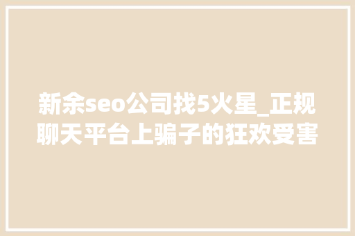 新余seo公司找5火星_正规聊天平台上骗子的狂欢受害者深陷刷单完美诱骗闭环 新余seo公司找5火星_正规聊天平台上骗子的狂欢受害者深陷刷单完美诱骗闭环 搜狗SEO