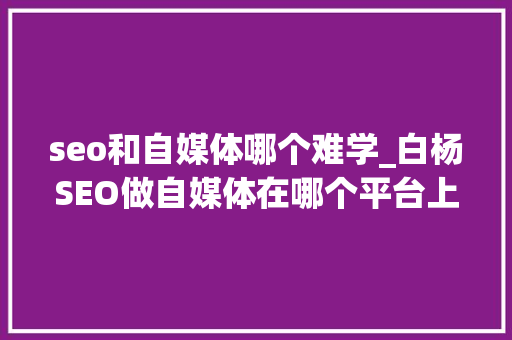 seo和自媒体哪个难学_白杨SEO做自媒体在哪个平台上更有前途各平台属性是什么 seo和自媒体哪个难学_白杨SEO做自媒体在哪个平台上更有前途各平台属性是什么 搜狗SEO