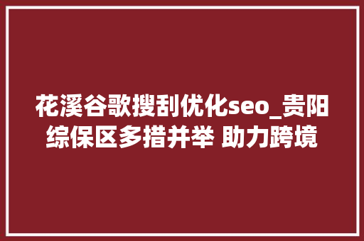花溪谷歌搜刮优化seo_贵阳综保区多措并举 助力跨境电商家当成长加速度 花溪谷歌搜刮优化seo_贵阳综保区多措并举 助力跨境电商家当成长加速度 SEO关键词