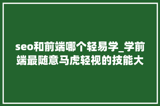 seo和前端哪个轻易学_学前端最随意马虎轻视的技能大年夜神与菜鸟的差距 seo和前端哪个轻易学_学前端最随意马虎轻视的技能大年夜神与菜鸟的差距 神马SEO