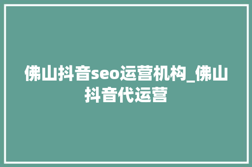 佛山抖音seo运营机构_佛山抖音代运营 佛山抖音seo运营机构_佛山抖音代运营 网站建设公司