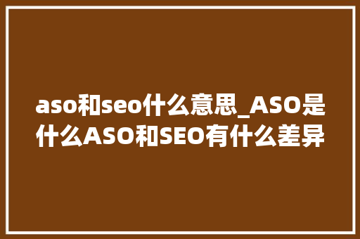 aso和seo什么意思_ASO是什么ASO和SEO有什么差异和联系 aso和seo什么意思_ASO是什么ASO和SEO有什么差异和联系 神马SEO