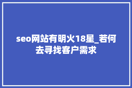 seo网站有明火18星_若何去寻找客户需求 seo网站有明火18星_若何去寻找客户需求 搜狗SEO