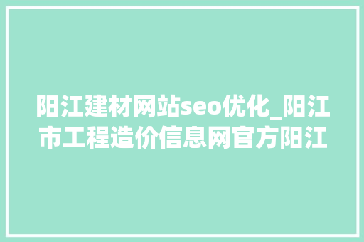 阳江建材网站seo优化_阳江市工程造价信息网官方阳江市建筑工程材料市场价格信息查询