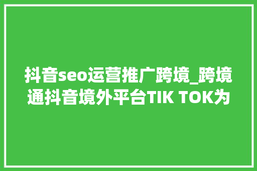 抖音seo运营推广跨境_跨境通抖音境外平台TIK TOK为公司营销推广渠道之一 抖音seo运营推广跨境_跨境通抖音境外平台TIK TOK为公司营销推广渠道之一 百度SEO
