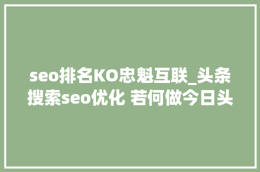 seo排名KO忠魁互联_头条搜索seo优化 若何做今日头条搜索排名 seo排名KO忠魁互联_头条搜索seo优化 若何做今日头条搜索排名 搜狗SEO
