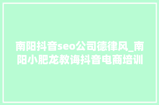 南阳抖音seo公司德律风_南阳小肥龙教诲抖音电商培训 南阳抖音seo公司德律风_南阳小肥龙教诲抖音电商培训 搜狗SEO