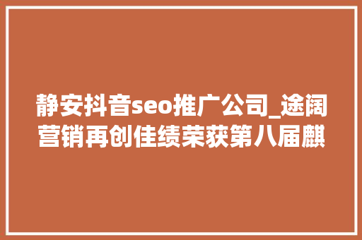 静安抖音seo推广公司_途阔营销再创佳绩荣获第八届麒麟国际广告奖金奖 静安抖音seo推广公司_途阔营销再创佳绩荣获第八届麒麟国际广告奖金奖 SEO关键词