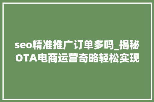 seo精准推广订单多吗_揭秘OTA电商运营奇略轻松实现订单飙升附旅游家政案例 seo精准推广订单多吗_揭秘OTA电商运营奇略轻松实现订单飙升附旅游家政案例 搜狗SEO