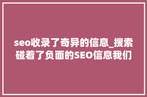 seo收录了奇异的信息_搜索碰着了负面的SEO信息我们若何快速搞定 seo收录了奇异的信息_搜索碰着了负面的SEO信息我们若何快速搞定 SEO关键词