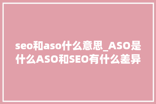 seo和aso什么意思_ASO是什么ASO和SEO有什么差异和联系 seo和aso什么意思_ASO是什么ASO和SEO有什么差异和联系 搜狗SEO