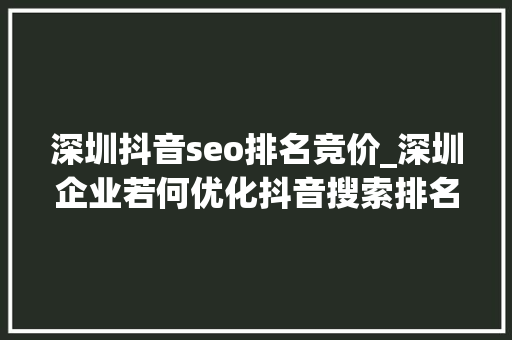 深圳抖音seo排名竞价_深圳企业若何优化抖音搜索排名 深圳抖音seo排名竞价_深圳企业若何优化抖音搜索排名 必应SEO