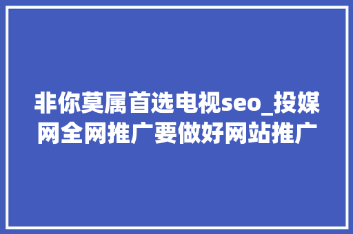 非你莫属首选电视seo_投媒网全网推广要做好网站推广也拉不下来 非你莫属首选电视seo_投媒网全网推广要做好网站推广也拉不下来 SEO关键词