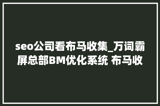 seo公司看布马收集_万词霸屏总部BM优化系统 布马收集打造自动化营销系统 seo公司看布马收集_万词霸屏总部BM优化系统 布马收集打造自动化营销系统 SEO关键词