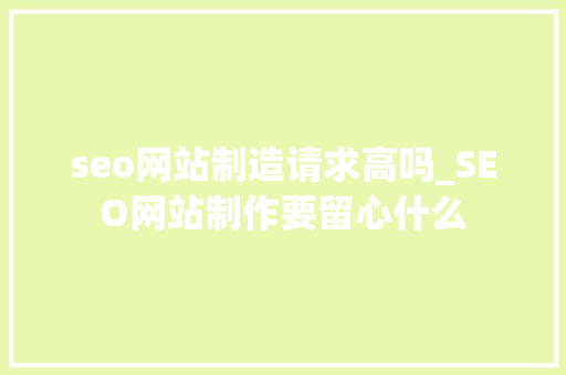 seo网站制造请求高吗_SEO网站制作要留心什么 seo网站制造请求高吗_SEO网站制作要留心什么 SEO关键词