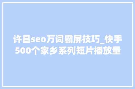 许昌seo万词霸屏技巧_快手500个家乡系列短片播放量破8亿 看见不一样的城市故事 许昌seo万词霸屏技巧_快手500个家乡系列短片播放量破8亿 看见不一样的城市故事 百度SEO