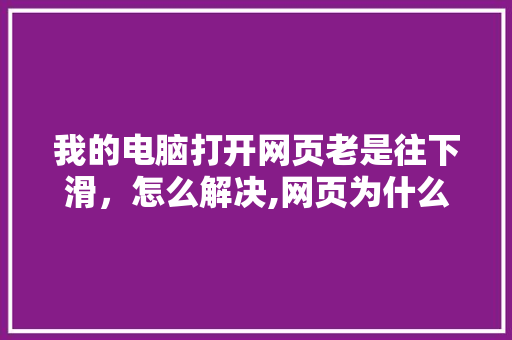 我的电脑打开网页老是往下滑，怎么解决,网页为什么是简约版的。 我的电脑打开网页老是往下滑，怎么解决,网页为什么是简约版的。 网站建设公司
