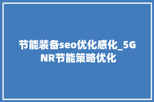 节能装备seo优化感化_5G NR节能策略优化 节能装备seo优化感化_5G NR节能策略优化 必应SEO