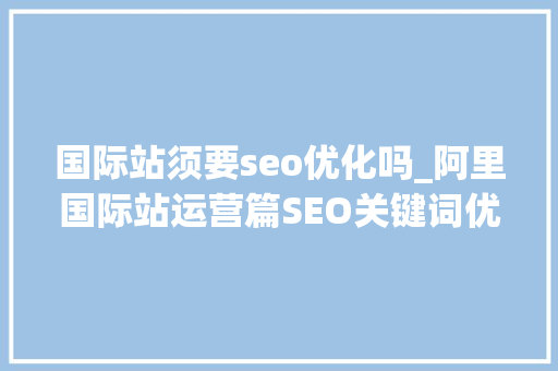 国际站须要seo优化吗_阿里国际站运营篇SEO关键词优化时应该避免的几个缺点 国际站须要seo优化吗_阿里国际站运营篇SEO关键词优化时应该避免的几个缺点 神马SEO