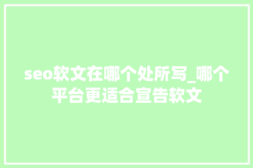 seo软文在哪个处所写_哪个平台更适合宣告软文 seo软文在哪个处所写_哪个平台更适合宣告软文 网站建设公司