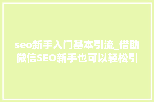 seo新手入门基本引流_借助微信SEO新手也可以轻松引流快速增粉 seo新手入门基本引流_借助微信SEO新手也可以轻松引流快速增粉 SEO关键词