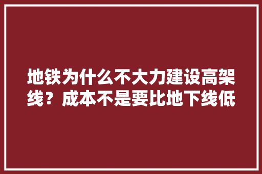 地铁为什么不大力建设高架线？成本不是要比地下线低很多吗,。 地铁为什么不大力建设高架线？成本不是要比地下线低很多吗,。 搜狗SEO