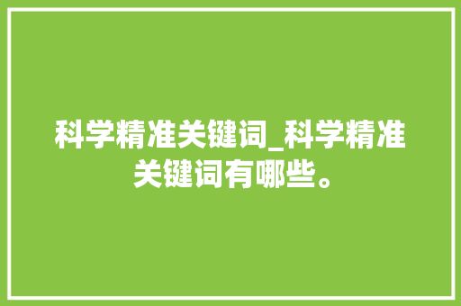 科学精准关键词_科学精准关键词有哪些。 科学精准关键词_科学精准关键词有哪些。 SEO关键词