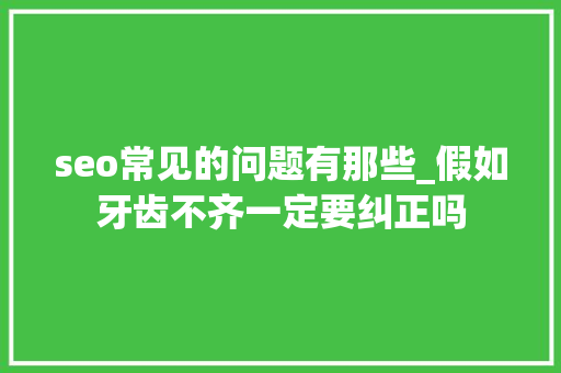 seo常见的问题有那些_假如牙齿不齐一定要纠正吗 seo常见的问题有那些_假如牙齿不齐一定要纠正吗 必应SEO