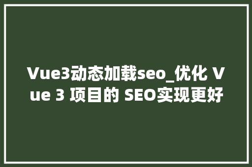 Vue3动态加载seo_优化 Vue 3 项目的 SEO实现更好的搜索引擎可访问性 Vue3动态加载seo_优化 Vue 3 项目的 SEO实现更好的搜索引擎可访问性 搜狗SEO