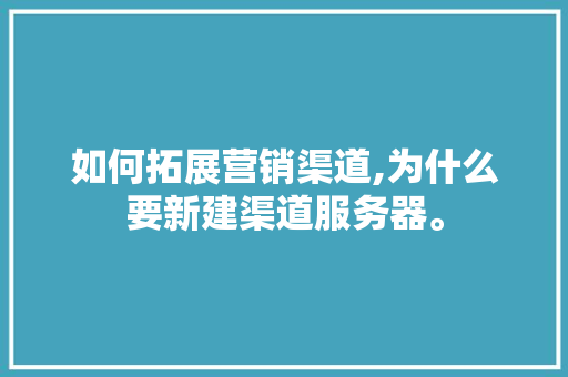 如何拓展营销渠道,为什么要新建渠道服务器。 如何拓展营销渠道,为什么要新建渠道服务器。 神马SEO