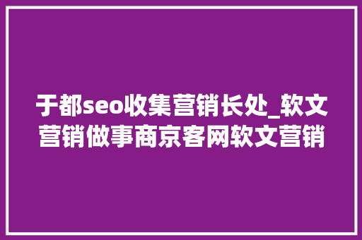 于都seo收集营销长处_软文营销做事商京客网软文营销的优势年度总结 于都seo收集营销长处_软文营销做事商京客网软文营销的优势年度总结 搜狗SEO
