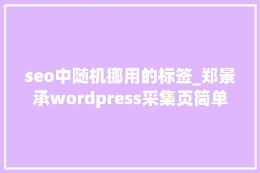seo中随机挪用的标签_郑景承wordpress采集页简单改造调用代码息争释提升收录量 seo中随机挪用的标签_郑景承wordpress采集页简单改造调用代码息争释提升收录量 神马SEO
