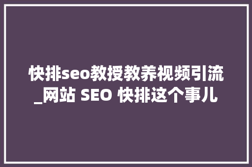 快排seo教授教养视频引流_网站 SEO 快排这个事儿 快排seo教授教养视频引流_网站 SEO 快排这个事儿 必应SEO