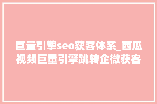 巨量引擎seo获客体系_西瓜视频巨量引擎跳转企微获客助手若何实现 巨量引擎seo获客体系_西瓜视频巨量引擎跳转企微获客助手若何实现 必应SEO
