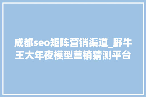 成都seo矩阵营销渠道_野牛王大年夜模型营销猜测平台引领企业营销新时代 成都seo矩阵营销渠道_野牛王大年夜模型营销猜测平台引领企业营销新时代 SEO关键词