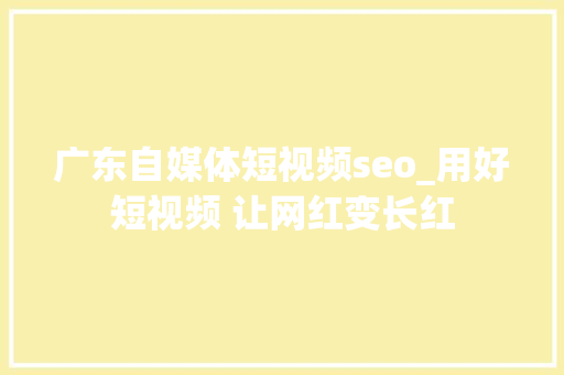 广东自媒体短视频seo_用好短视频 让网红变长红 广东自媒体短视频seo_用好短视频 让网红变长红 SEO关键词