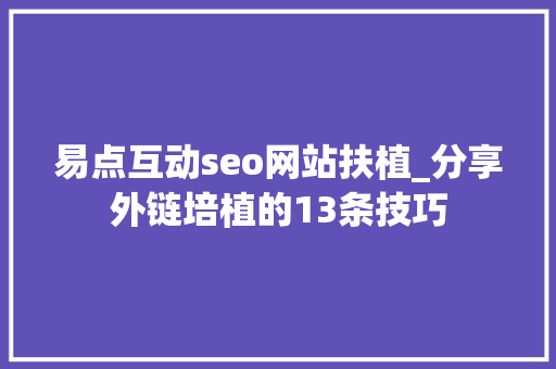 易点互动seo网站扶植_分享外链培植的13条技巧 网站建设公司 易点互动seo网站扶植_分享外链培植的13条技巧 易点互动seo网站扶植_分享外链培植的13条技巧 网站建设公司