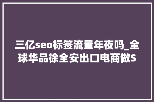 三亿seo标签流量年夜吗_全球华品徐全安出口电商做SEO推广的3个段位｜Morketingu0026Criteo2018出口电商营销沙龙 三亿seo标签流量年夜吗_全球华品徐全安出口电商做SEO推广的3个段位｜Morketingu0026Criteo2018出口电商营销沙龙 神马SEO