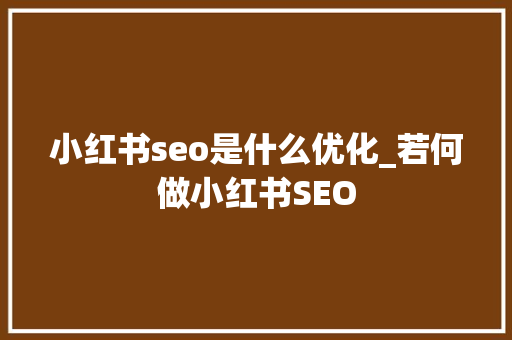 小红书seo是什么优化_若何做小红书SEO 小红书seo是什么优化_若何做小红书SEO 百度SEO