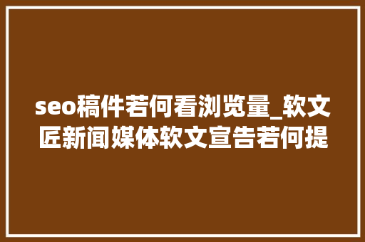 seo稿件若何看浏览量_软文匠新闻媒体软文宣告若何提高阅读量 seo稿件若何看浏览量_软文匠新闻媒体软文宣告若何提高阅读量 搜狗SEO