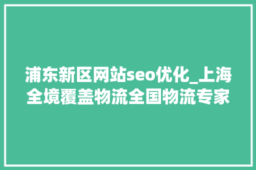 浦东新区网站seo优化_上海全境覆盖物流全国物流专家精准直达各区县的省心之选 浦东新区网站seo优化_上海全境覆盖物流全国物流专家精准直达各区县的省心之选 百度SEO